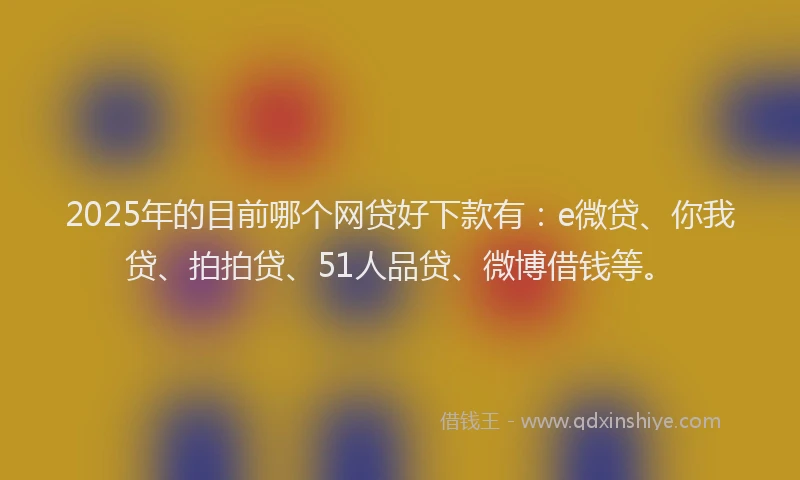 2025年的目前哪个网贷好下款有：e微贷、你我贷、拍拍贷、51人品贷、微博借钱等。