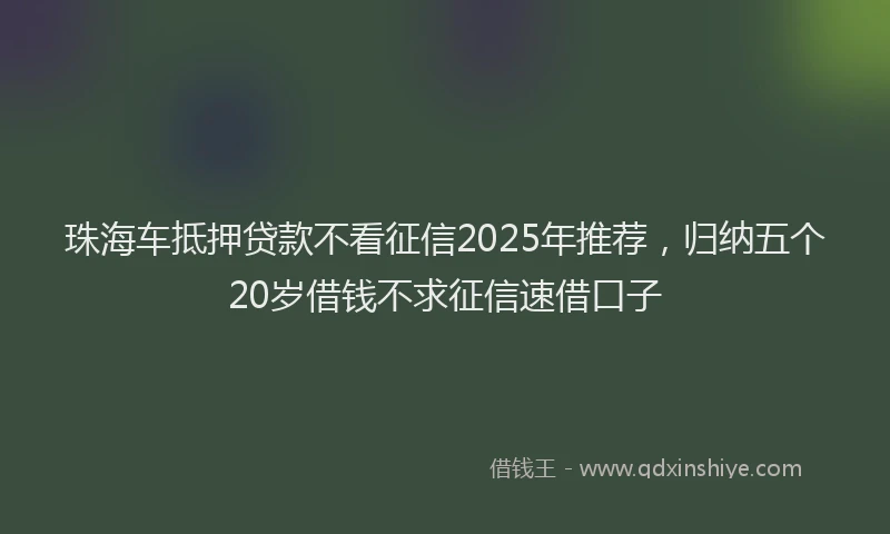 珠海车抵押贷款不看征信2025年推荐，归纳五个20岁借钱不求征信速借口子
