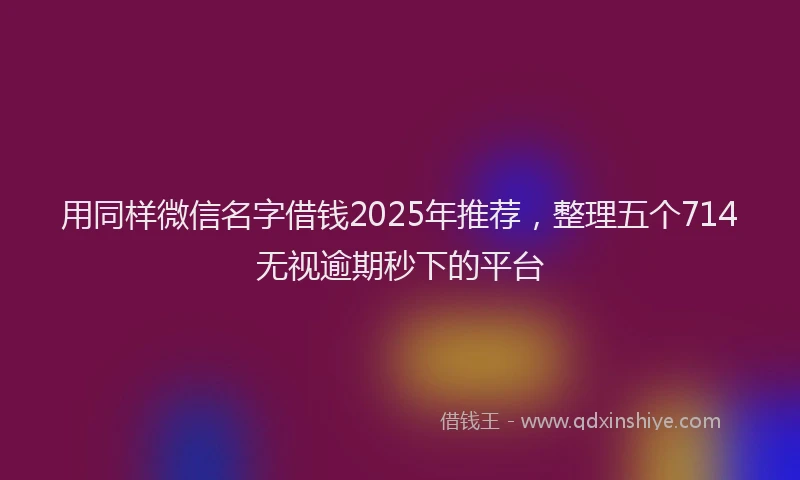 用同样微信名字借钱2025年推荐，整理五个714无视逾期秒下的平台