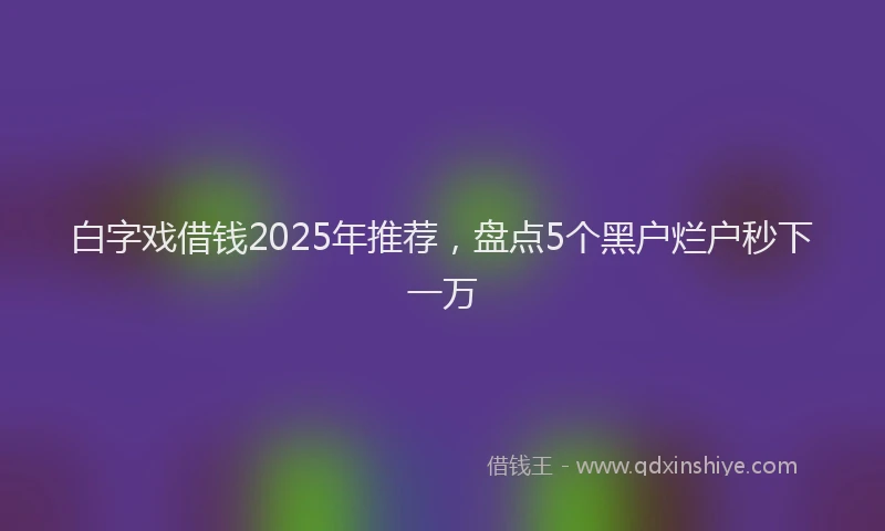 白字戏借钱2025年推荐，盘点5个黑户烂户秒下一万