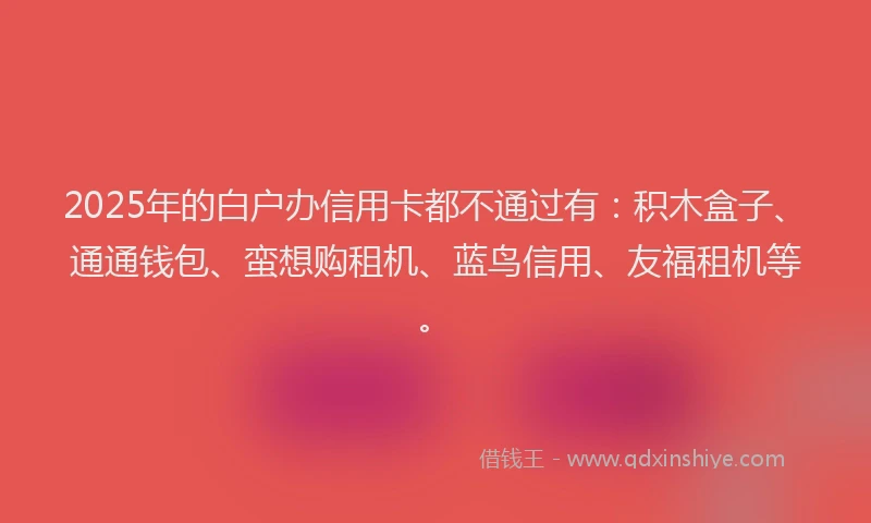 2025年的白户办信用卡都不通过有：积木盒子、通通钱包、蛮想购租机、蓝鸟信用、友福租机等。