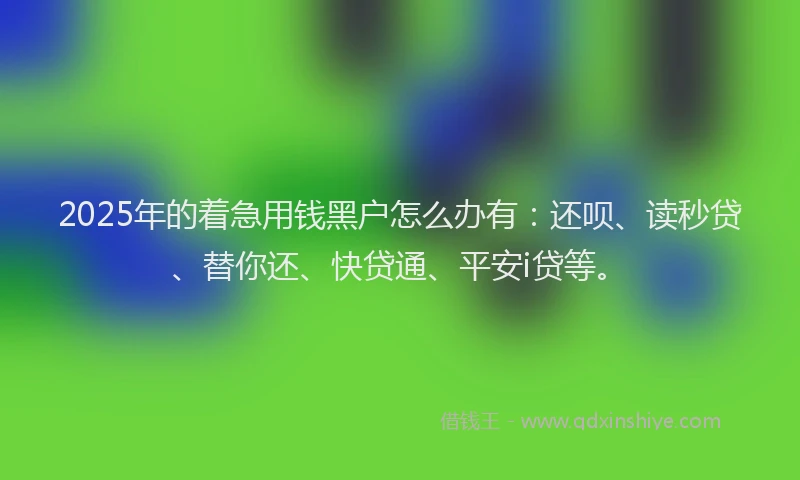 2025年的着急用钱黑户怎么办有：还呗、读秒贷、替你还、快贷通、平安i贷等。