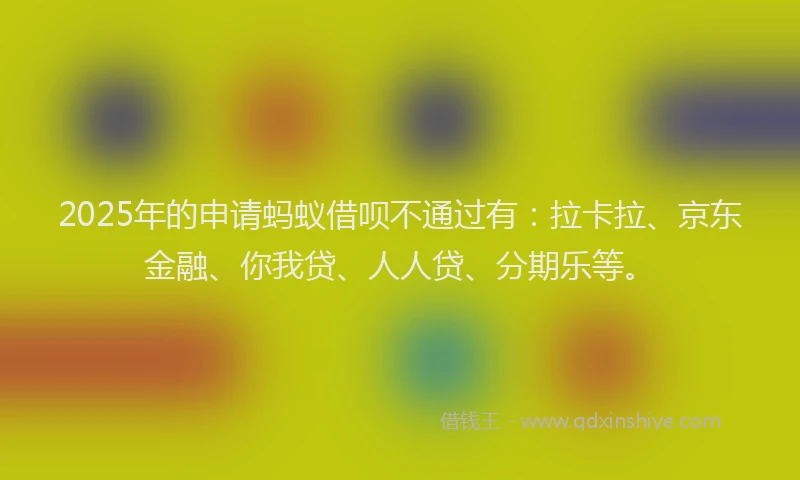 2025年的申请蚂蚁借呗不通过有：拉卡拉、京东金融、你我贷、人人贷、分期乐等。