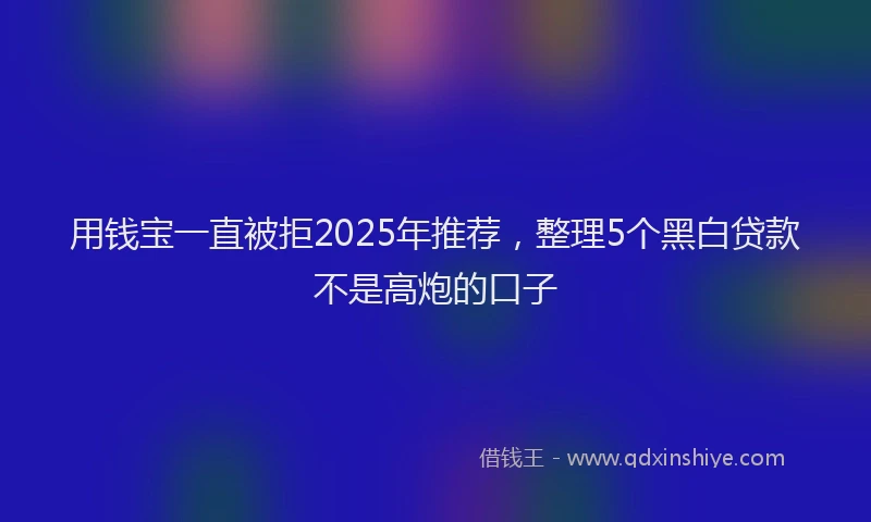 用钱宝一直被拒2025年推荐，整理5个黑白贷款不是高炮的口子