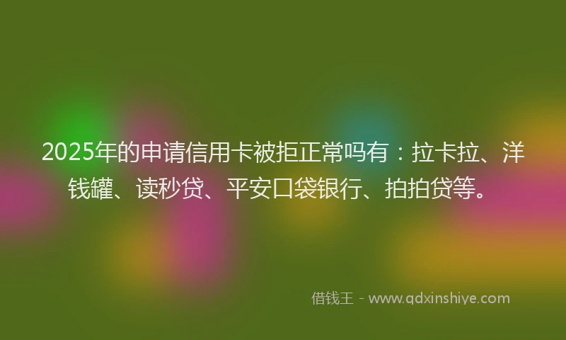 2025年的申请信用卡被拒正常吗有：拉卡拉、洋钱罐、读秒贷、平安口袋银行、拍拍贷等。