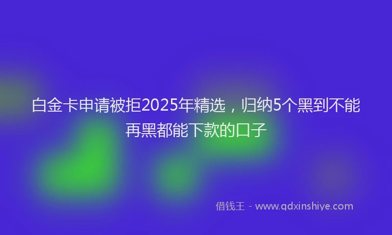 白金卡申请被拒2025年精选，归纳5个黑到不能再黑都能下款的口子
