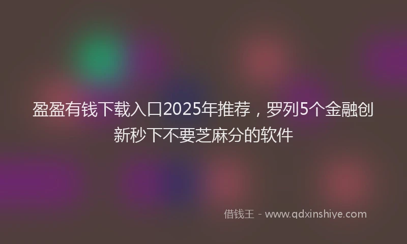 盈盈有钱下载入口2025年推荐，罗列5个金融创新秒下不要芝麻分的软件