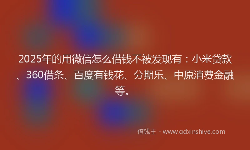 2025年的用微信怎么借钱不被发现有：小米贷款、360借条、百度有钱花、分期乐、中原消费金融等。