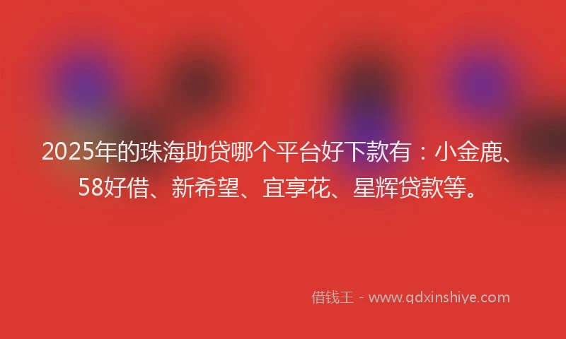 2025年的珠海助贷哪个平台好下款有：小金鹿、58好借、新希望、宜享花、星辉贷款等。