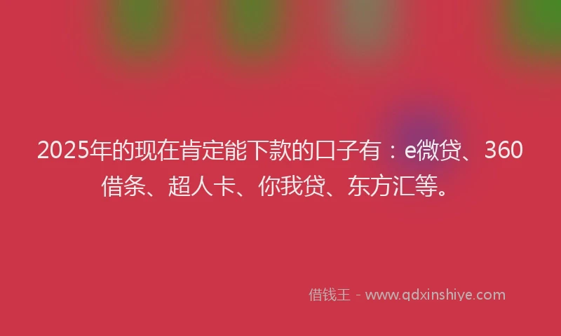 2025年的现在肯定能下款的口子有：e微贷、360借条、超人卡、你我贷、东方汇等。