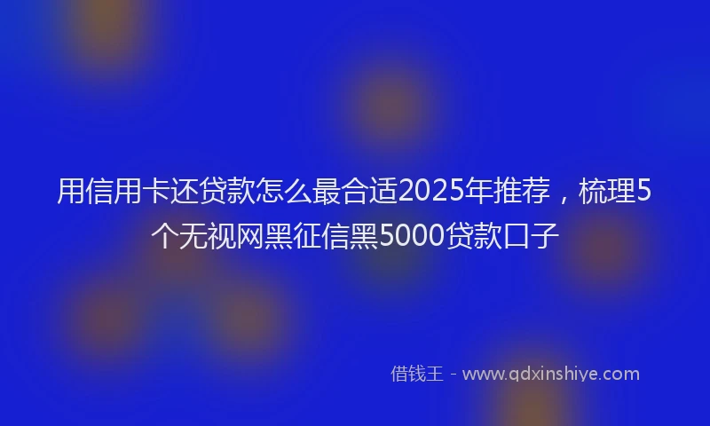 用信用卡还贷款怎么最合适2025年推荐，梳理5个无视网黑征信黑5000贷款口子