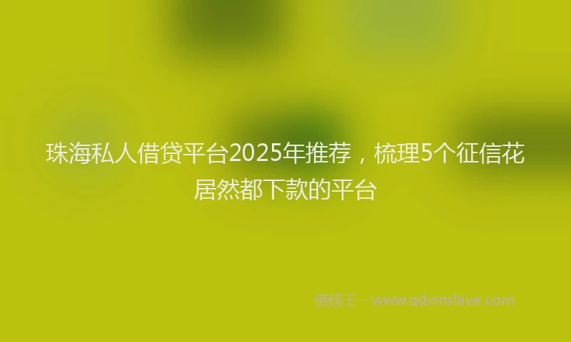 珠海私人借贷平台2025年推荐，梳理5个征信花居然都下款的平台
