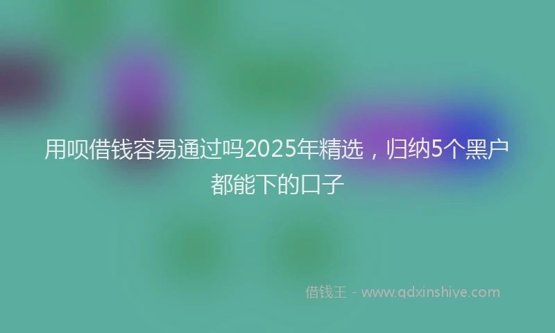 用呗借钱容易通过吗2025年精选，归纳5个黑户都能下的口子