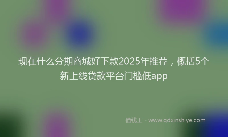 现在什么分期商城好下款2025年推荐，概括5个新上线贷款平台门槛低app