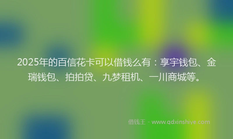 2025年的百信花卡可以借钱么有：享宇钱包、金瑞钱包、拍拍贷、九梦租机、一川商城等。