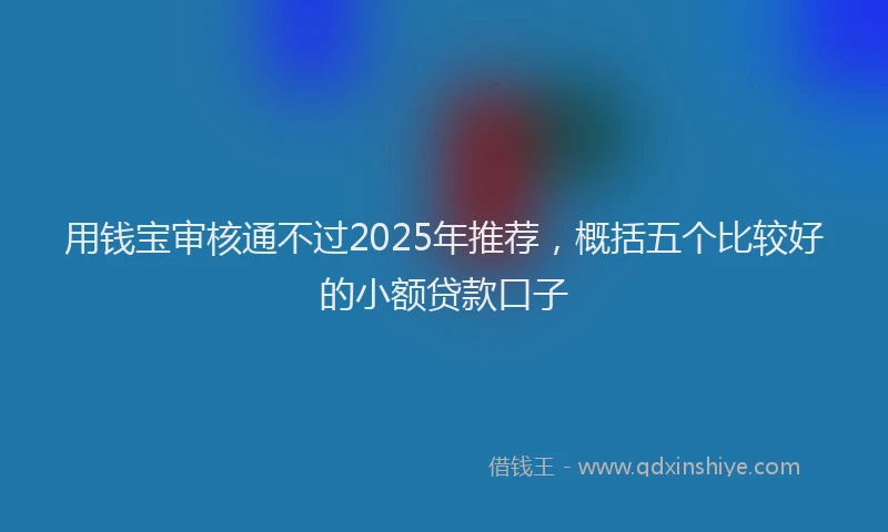 用钱宝审核通不过2025年推荐，概括五个比较好的小额贷款口子
