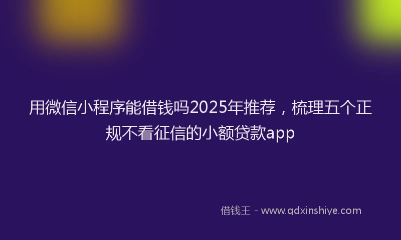 用微信小程序能借钱吗2025年推荐，梳理五个正规不看征信的小额贷款app
