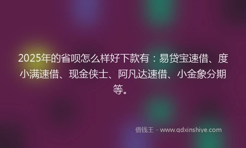2025年的省呗怎么样好下款有：易贷宝速借、度小满速借、现金侠士、阿凡达速借、小金象分期等。
