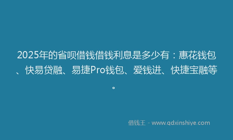 2025年的省呗借钱借钱利息是多少有：惠花钱包、快易贷融、易捷Pro钱包、爱钱进、快捷宝融等。