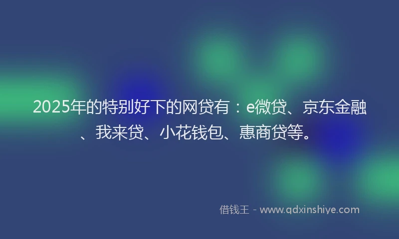 2025年的特别好下的网贷有：e微贷、京东金融、我来贷、小花钱包、惠商贷等。