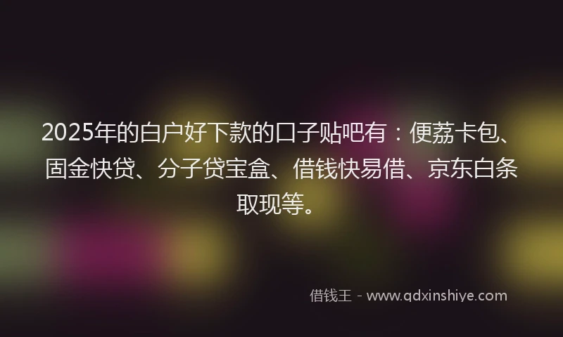 2025年的白户好下款的口子贴吧有：便荔卡包、固金快贷、分子贷宝盒、借钱快易借、京东白条取现等。