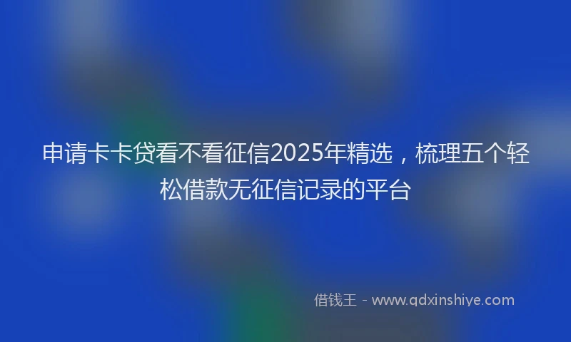 申请卡卡贷看不看征信2025年精选，梳理五个轻松借款无征信记录的平台