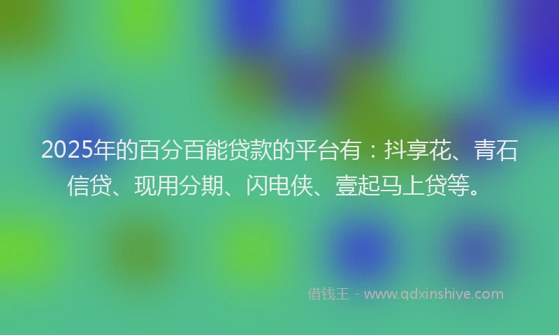 2025年的百分百能贷款的平台有：抖享花、青石信贷、现用分期、闪电侠、壹起马上贷等。