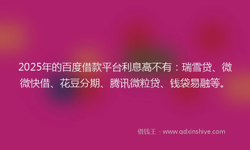 2025年的百度借款平台利息高不有：瑞雪贷、微微快借、花豆分期、腾讯微粒贷、钱袋易融等。