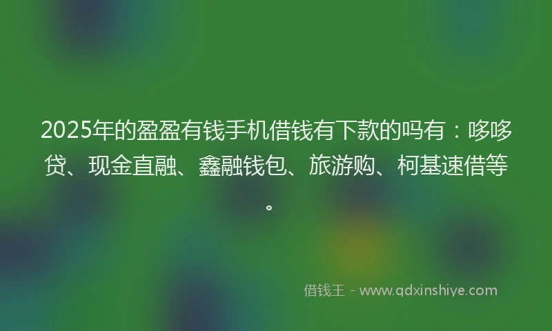 2025年的盈盈有钱手机借钱有下款的吗有：哆哆贷、现金直融、鑫融钱包、旅游购、柯基速借等。