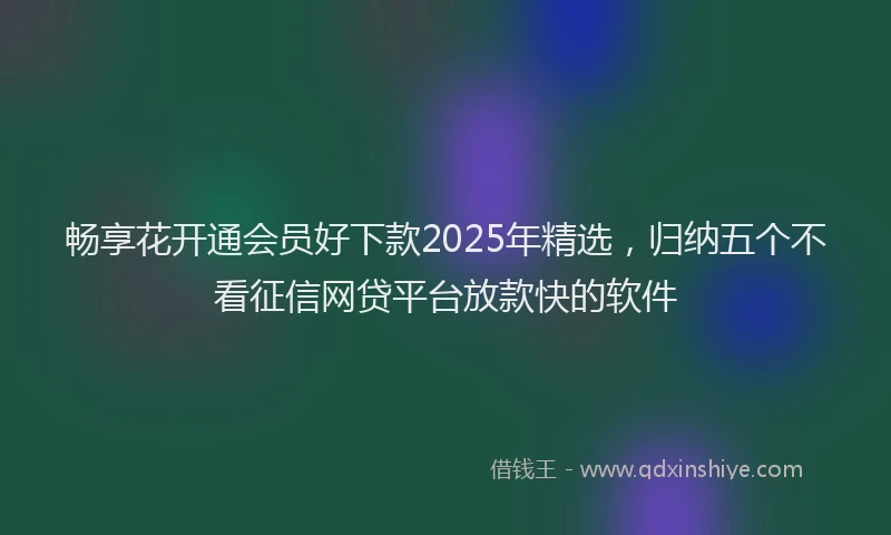 畅享花开通会员好下款2025年精选，归纳五个不看征信网贷平台放款快的软件
