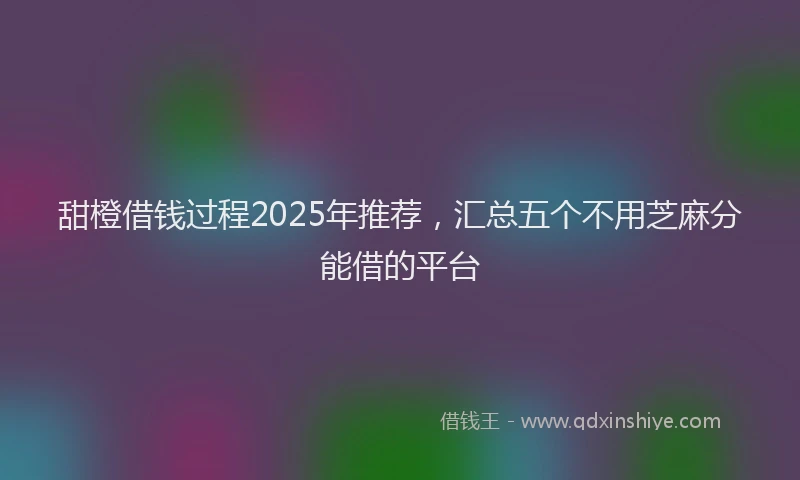 甜橙借钱过程2025年推荐，汇总五个不用芝麻分能借的平台