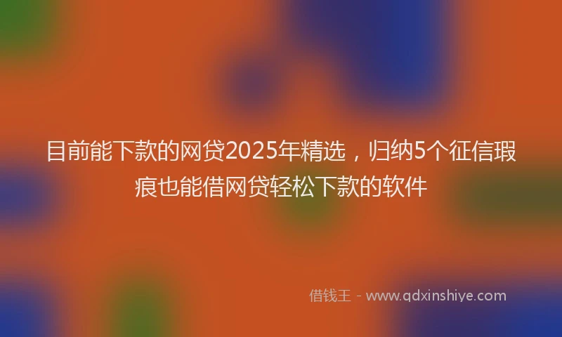 目前能下款的网贷2025年精选，归纳5个征信瑕疵也能借网贷轻松下款的软件