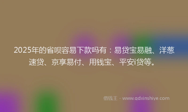 2025年的省呗容易下款吗有：易贷宝易融、洋葱速贷、京享易付、用钱宝、平安i贷等。