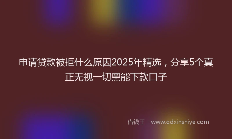 申请贷款被拒什么原因2025年精选，分享5个真正无视一切黑能下款口子