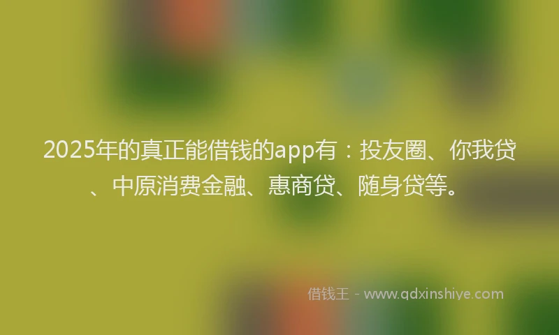 2025年的真正能借钱的app有：投友圈、你我贷、中原消费金融、惠商贷、随身贷等。