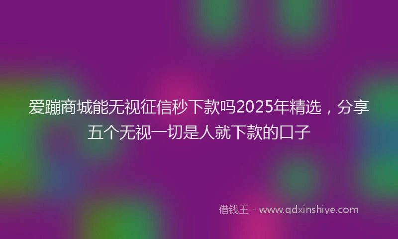 爱蹦商城能无视征信秒下款吗2025年精选，分享五个无视一切是人就下款的口子