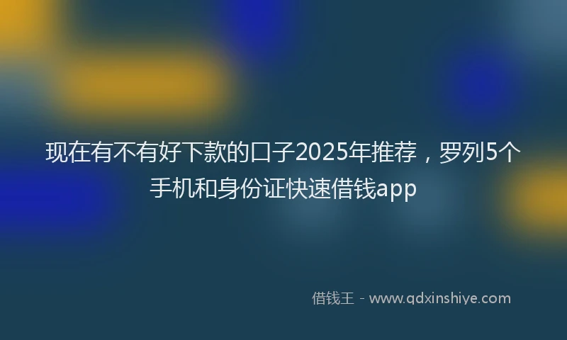 现在有不有好下款的口子2025年推荐，罗列5个手机和身份证快速借钱app
