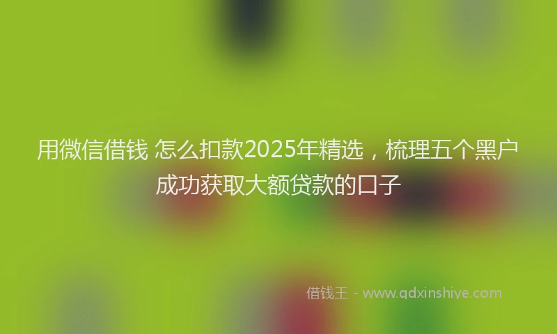 用微信借钱 怎么扣款2025年精选，梳理五个黑户成功获取大额贷款的口子