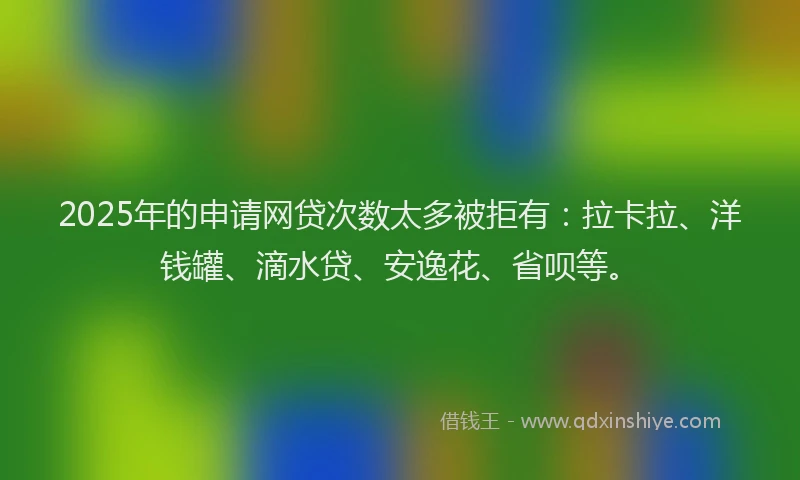 2025年的申请网贷次数太多被拒有：拉卡拉、洋钱罐、滴水贷、安逸花、省呗等。