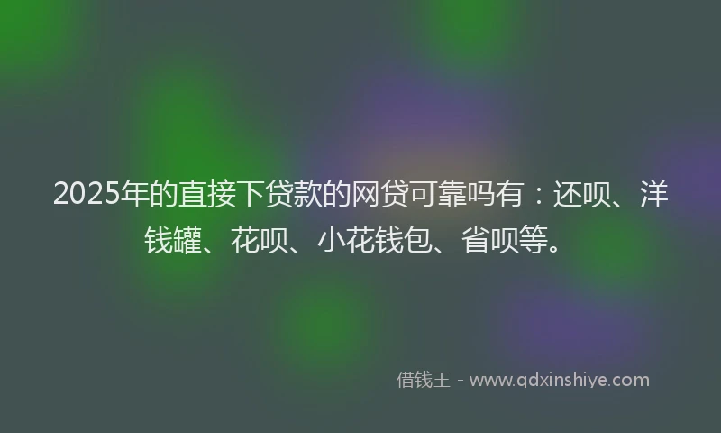 2025年的直接下贷款的网贷可靠吗有：还呗、洋钱罐、花呗、小花钱包、省呗等。
