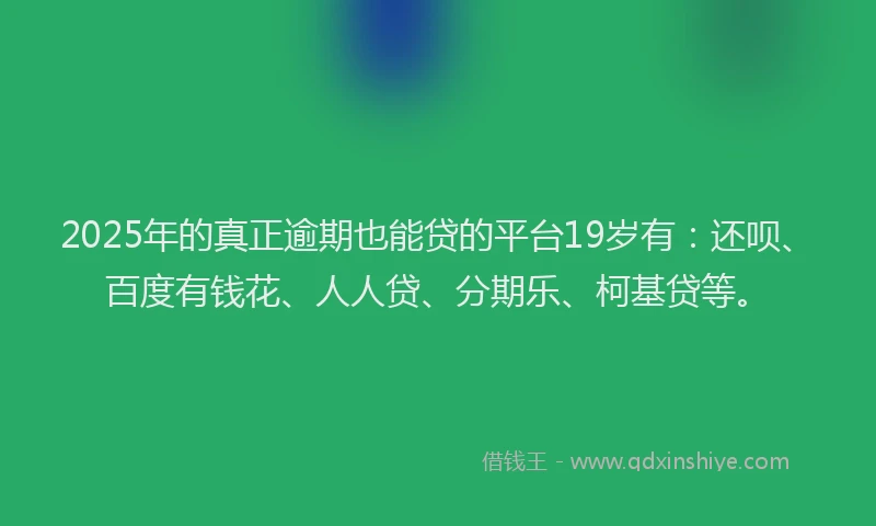 2025年的真正逾期也能贷的平台19岁有：还呗、百度有钱花、人人贷、分期乐、柯基贷等。