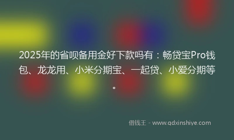 2025年的省呗备用金好下款吗有：畅贷宝Pro钱包、龙龙用、小米分期宝、一起贷、小爱分期等。