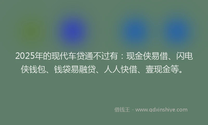 2025年的现代车贷通不过有：现金侠易借、闪电侠钱包、钱袋易融贷、人人快借、壹现金等。