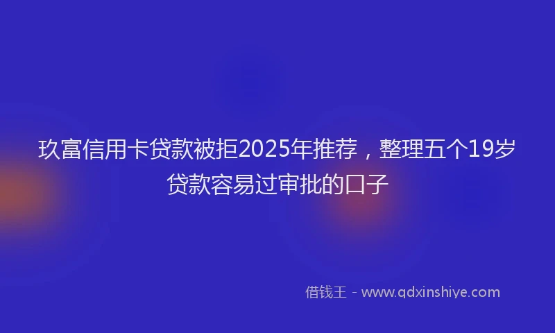 玖富信用卡贷款被拒2025年推荐，整理五个19岁贷款容易过审批的口子