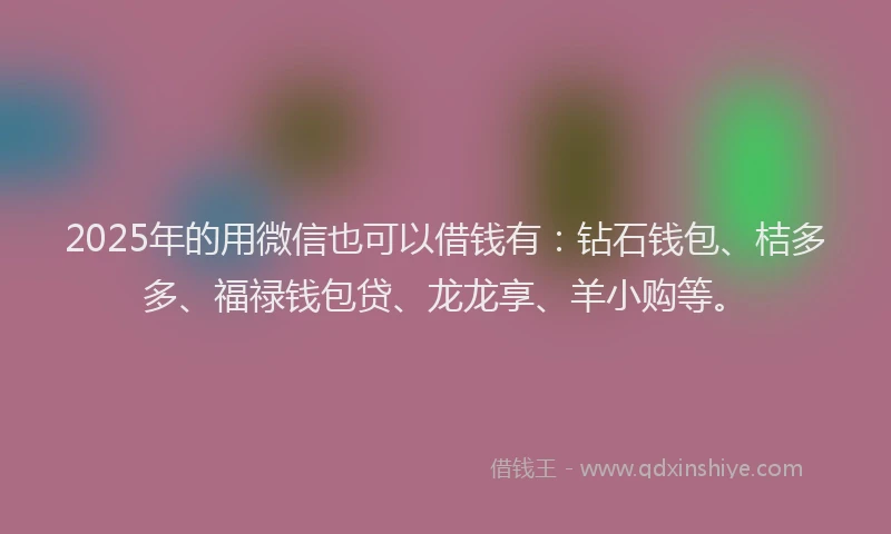 2025年的用微信也可以借钱有：钻石钱包、桔多多、福禄钱包贷、龙龙享、羊小购等。