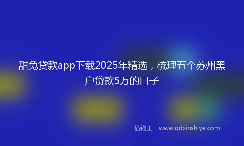 甜兔贷款app下载2025年精选，梳理五个苏州黑户贷款5万的口子