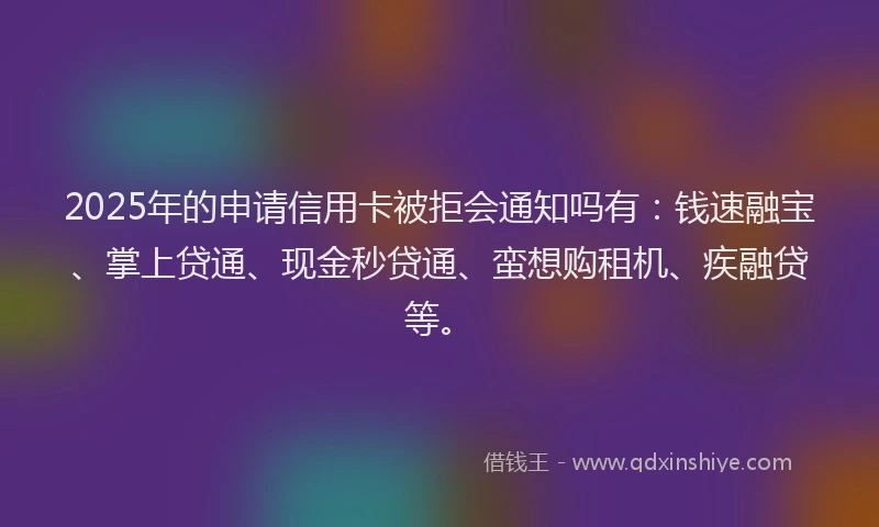 2025年的申请信用卡被拒会通知吗有：钱速融宝、掌上贷通、现金秒贷通、蛮想购租机、疾融贷等。