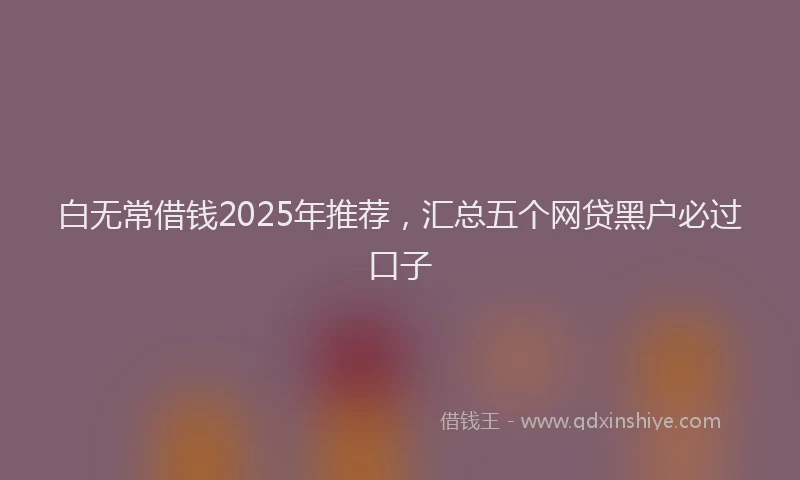 白无常借钱2025年推荐，汇总五个网贷黑户必过口子
