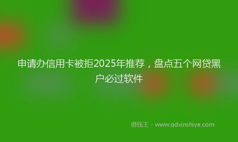 申请办信用卡被拒2025年推荐，盘点五个网贷黑户必过软件