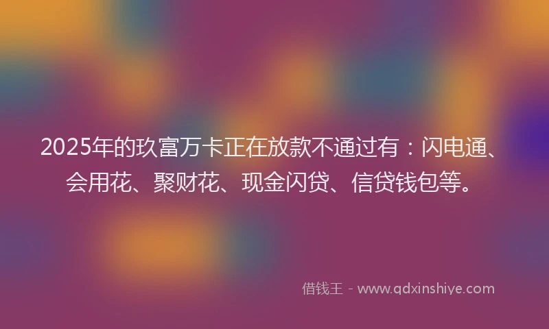 2025年的玖富万卡正在放款不通过有：闪电通、会用花、聚财花、现金闪贷、信贷钱包等。